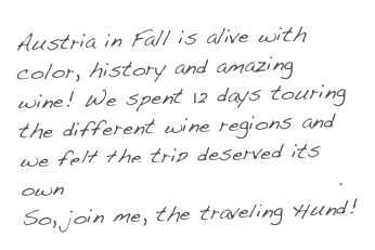 Austria in Fall is alive with color, history and amazing wine! We spent 12 days touring the different wine regions and we felt the trip deserved its own Wine Dog Review section. So, join me, the traveling Hund!